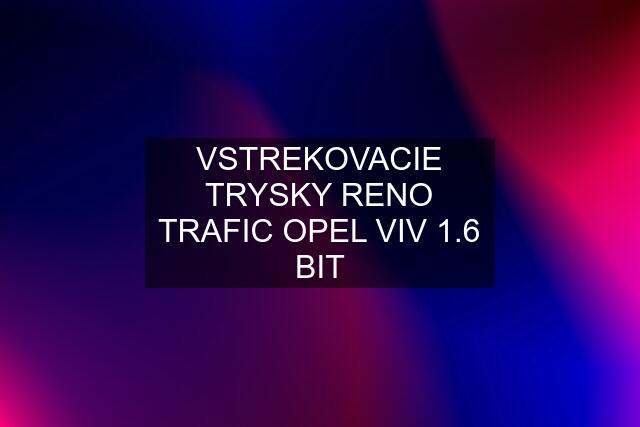 VSTREKOVACIE TRYSKY RENO TRAFIC OPEL VIV 1.6 BIT