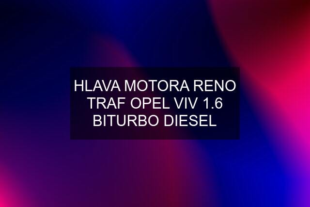 HLAVA MOTORA RENO TRAF OPEL VIV 1.6 BITURBO DIESEL