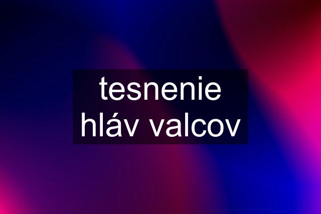 tesnenie hláv valcov