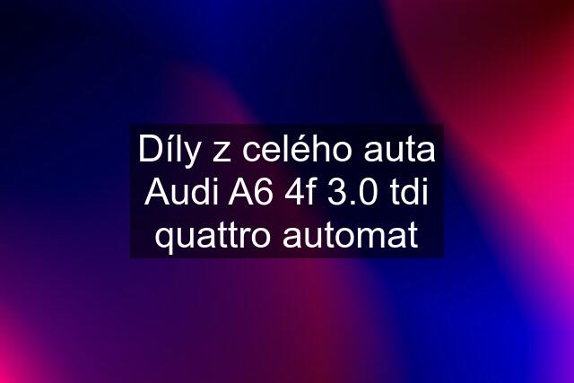 Díly z celého auta Audi A6 4f 3.0 tdi quattro automat