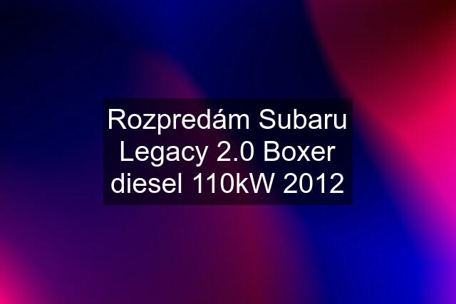 Rozpredám Subaru Legacy 2.0 Boxer diesel 110kW 2012