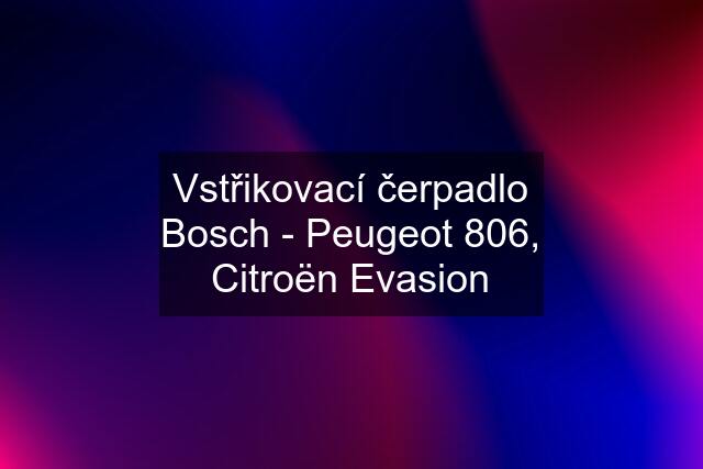 Vstřikovací čerpadlo Bosch - Peugeot 806, Citroën Evasion