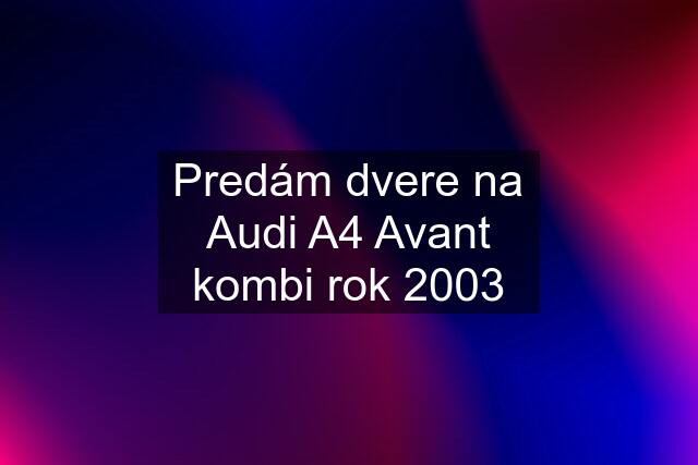 Predám dvere na Audi A4 Avant kombi rok 2003