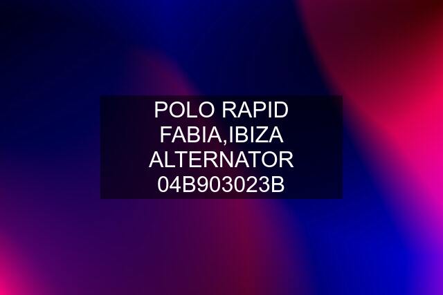 POLO RAPID FABIA,IBIZA ALTERNATOR 04B903023B