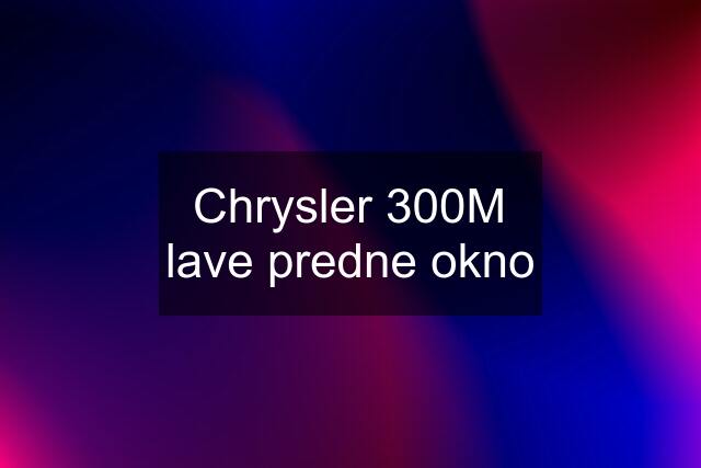 Chrysler 300M lave predne okno