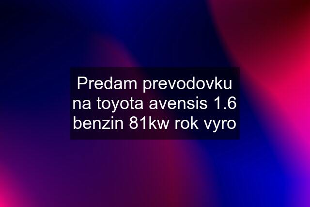 Predam prevodovku na toyota avensis 1.6 benzin 81kw rok vyro