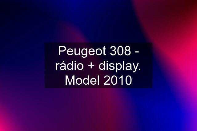 Peugeot 308 - rádio + display. Model 2010