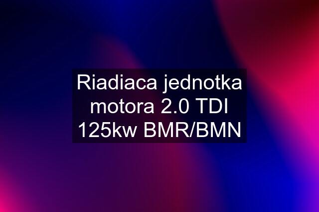 Riadiaca jednotka motora 2.0 TDI 125kw BMR/BMN