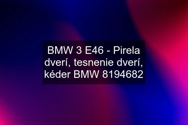 BMW 3 E46 - Pirela dverí, tesnenie dverí, kéder BMW 8194682