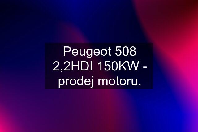 Peugeot 508 2,2HDI 150KW - prodej motoru.