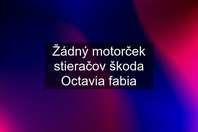 Žádný motorček stieračov škoda Octavia fabia