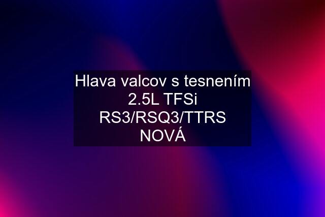 Hlava valcov s tesnením 2.5L TFSi RS3/RSQ3/TTRS NOVÁ