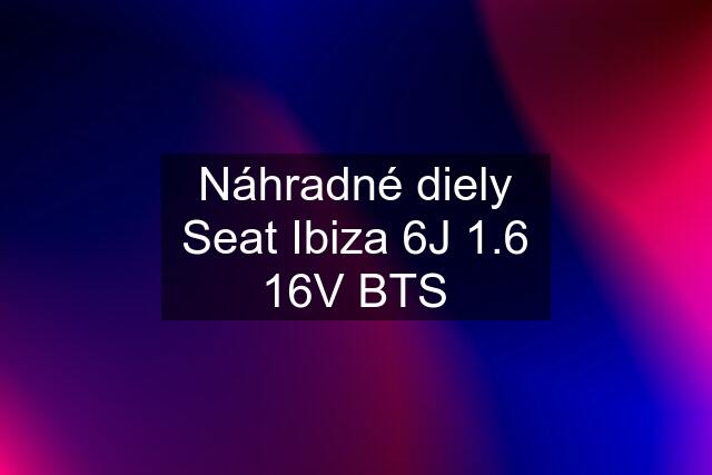 Náhradné diely Seat Ibiza 6J 1.6 16V BTS