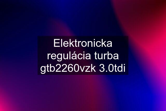 Elektronicka regulácia turba gtb2260vzk 3.0tdi