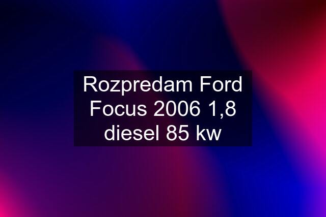 Rozpredam Ford Focus 2006 1,8 diesel 85 kw