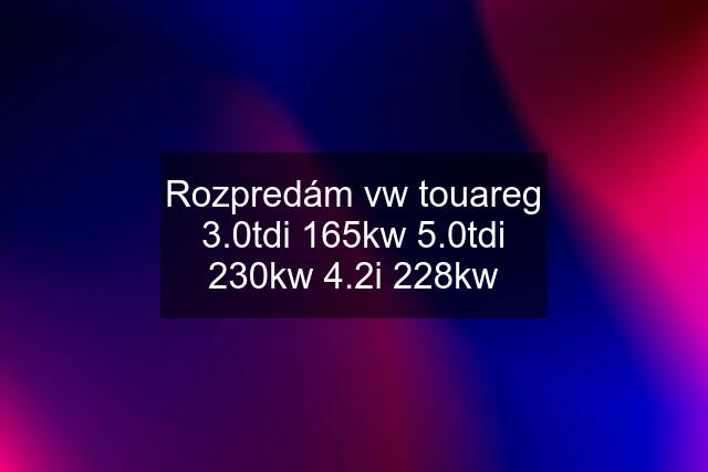 Rozpredám vw touareg 3.0tdi 165kw 5.0tdi 230kw 4.2i 228kw