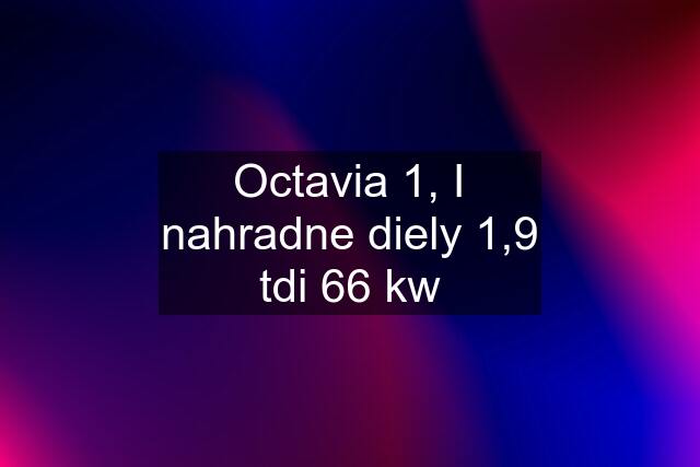 Octavia 1, I nahradne diely 1,9 tdi 66 kw