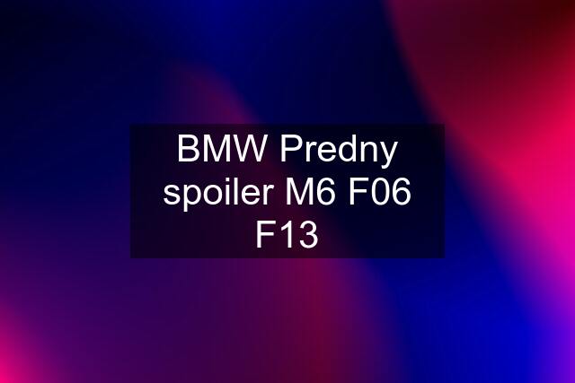 BMW Predny spoiler M6 F06 F13