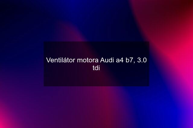 Ventilátor motora Audi a4 b7, 3.0 tdi