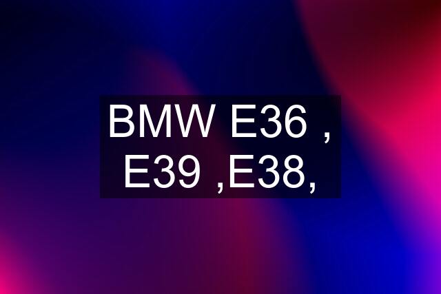 BMW E36 , E39 ,E38,