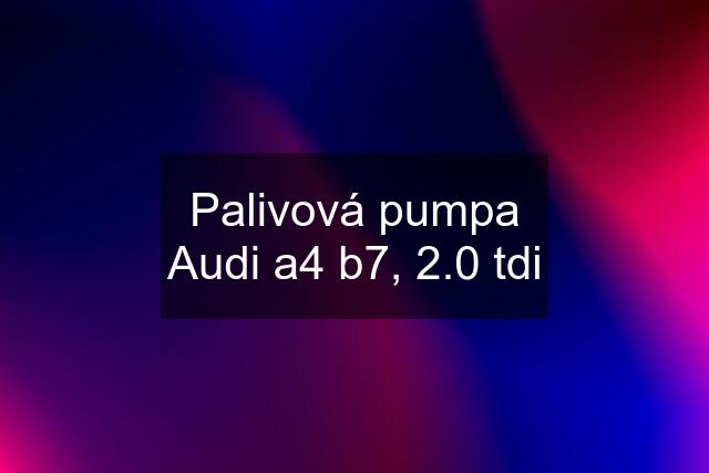 Palivová pumpa Audi a4 b7, 2.0 tdi