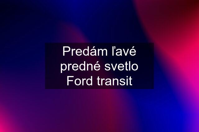 Predám ľavé predné svetlo Ford transit