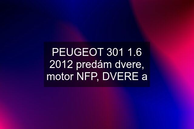 PEUGEOT 301 1.6 2012 predám dvere, motor NFP, DVERE a