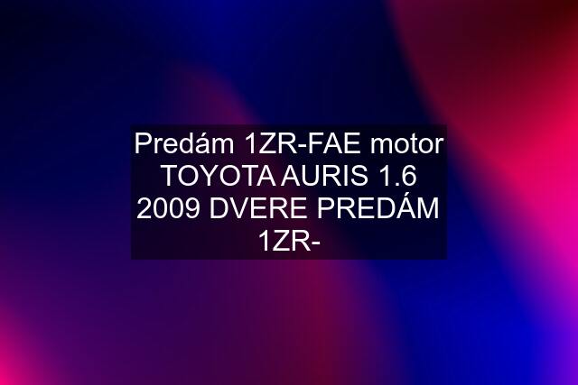 Predám 1ZR-FAE motor TOYOTA AURIS 1.6 2009 DVERE PREDÁM 1ZR-