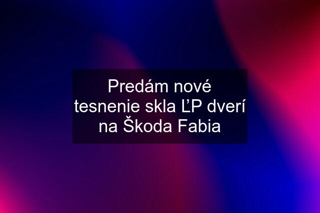 Predám nové tesnenie skla ĽP dverí na Škoda Fabia