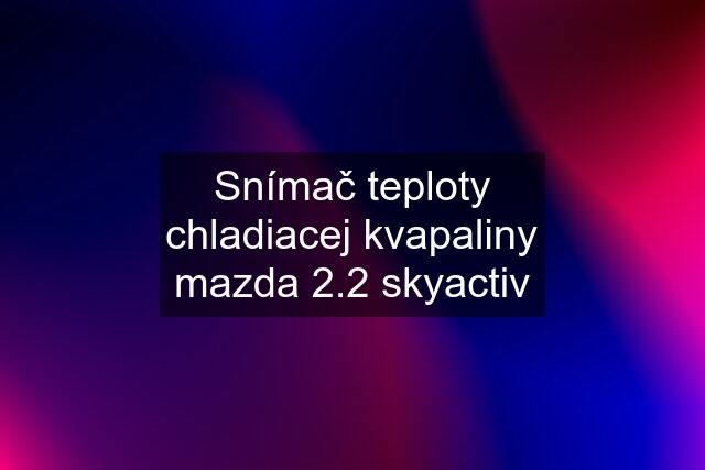 Snímač teploty chladiacej kvapaliny mazda 2.2 skyactiv