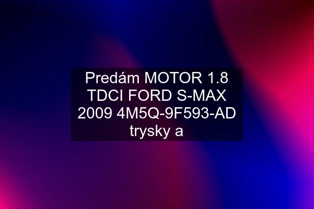 Predám MOTOR 1.8 TDCI FORD S-MAX 2009 4M5Q-9F593-AD trysky a