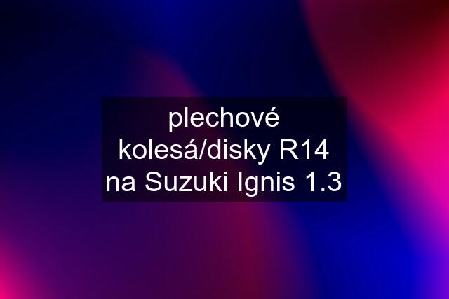 plechové kolesá/disky R14 na Suzuki Ignis 1.3