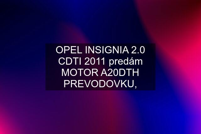 OPEL INSIGNIA 2.0 CDTI 2011 predám MOTOR A20DTH PREVODOVKU,