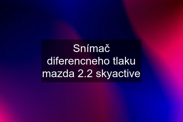 Snímač diferencneho tlaku mazda 2.2 skyactive