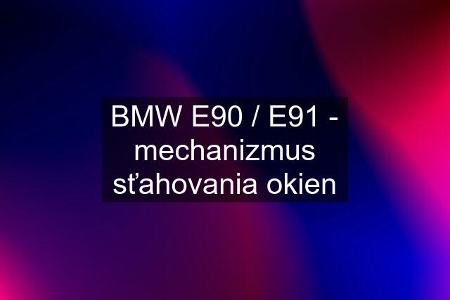 BMW E90 / E91 - mechanizmus sťahovania okien