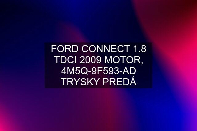 FORD CONNECT 1.8 TDCI 2009 MOTOR, 4M5Q-9F593-AD TRYSKY PREDÁ