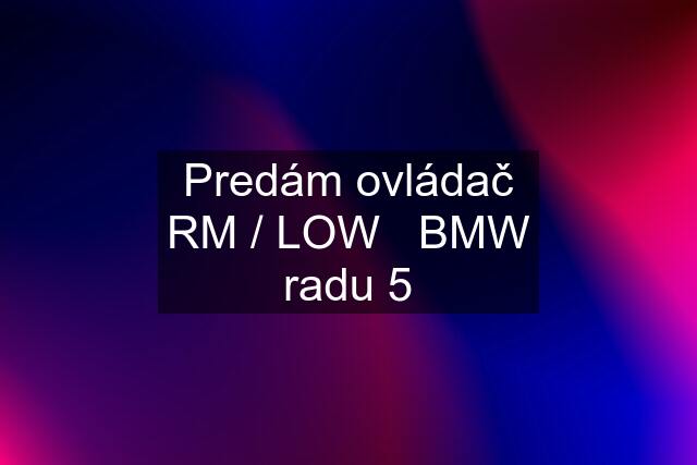 Predám ovládač RM / LOW   BMW radu 5