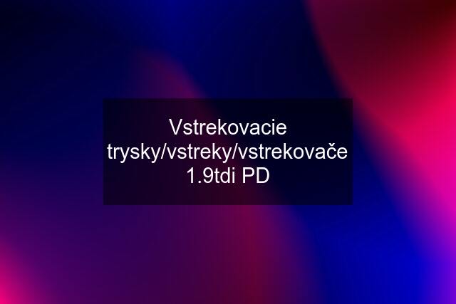 Vstrekovacie trysky/vstreky/vstrekovače 1.9tdi PD