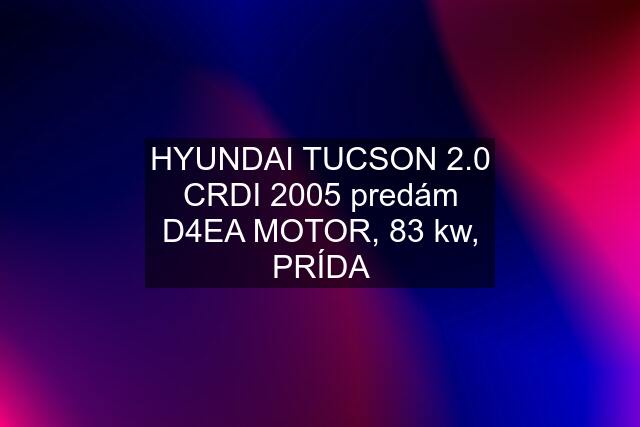 HYUNDAI TUCSON 2.0 CRDI 2005 predám D4EA MOTOR, 83 kw, PRÍDA