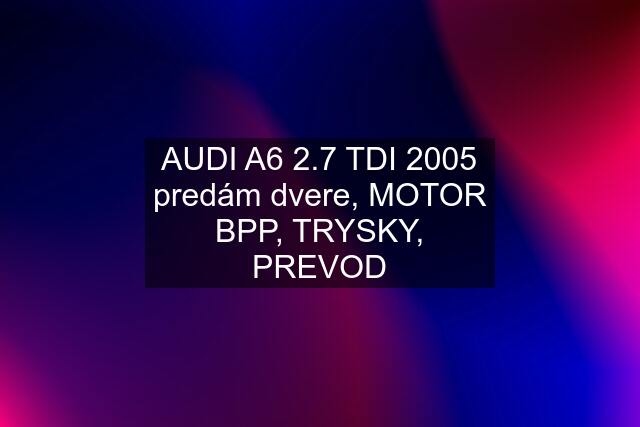 AUDI A6 2.7 TDI 2005 predám dvere, MOTOR BPP, TRYSKY, PREVOD