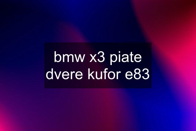 bmw x3 piate dvere kufor e83