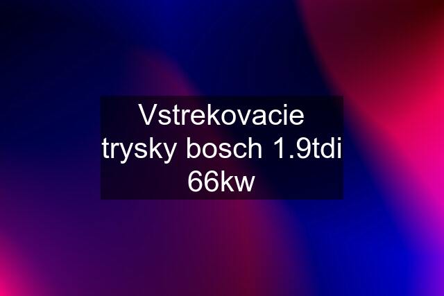 Vstrekovacie trysky bosch 1.9tdi 66kw