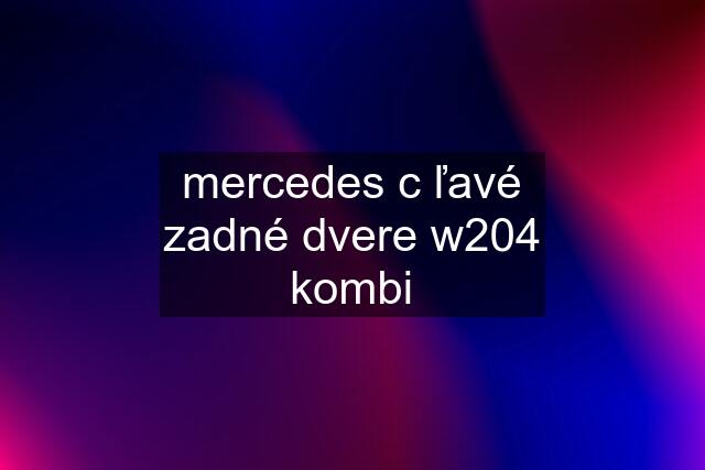 mercedes c ľavé zadné dvere w204 kombi