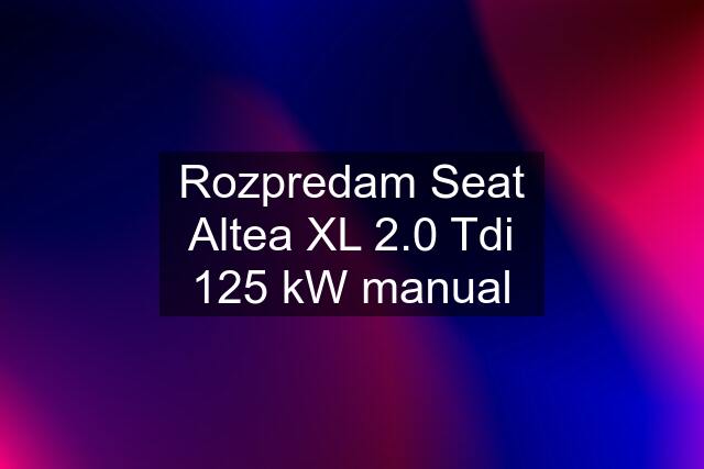 Rozpredam Seat Altea XL 2.0 Tdi 125 kW manual