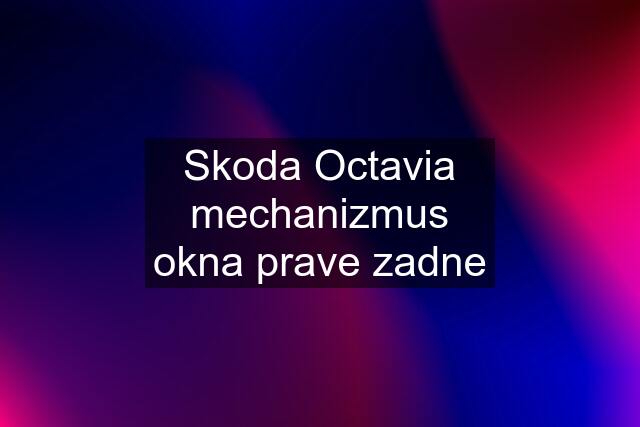 Skoda Octavia mechanizmus okna prave zadne