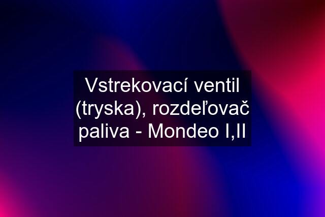 Vstrekovací ventil (tryska), rozdeľovač paliva - Mondeo I,II