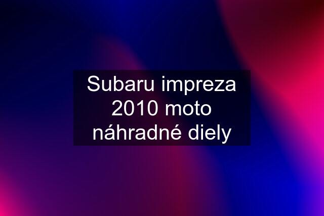 Subaru impreza 2010 moto náhradné diely