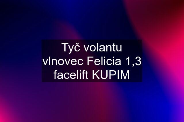 Tyč volantu vlnovec Felicia 1,3 facelift KUPIM