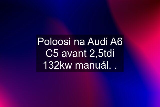 Poloosi na Audi A6 C5 avant 2,5tdi 132kw manuál. .