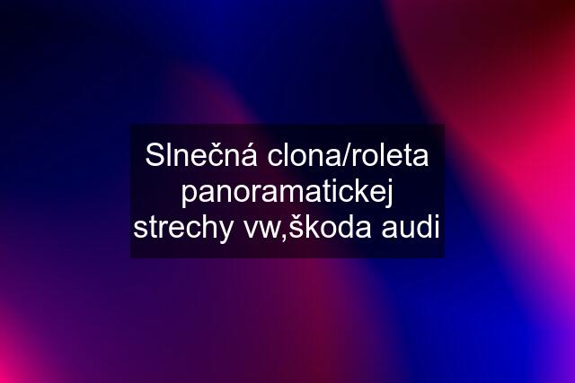 Slnečná clona/roleta panoramatickej strechy vw,škoda audi